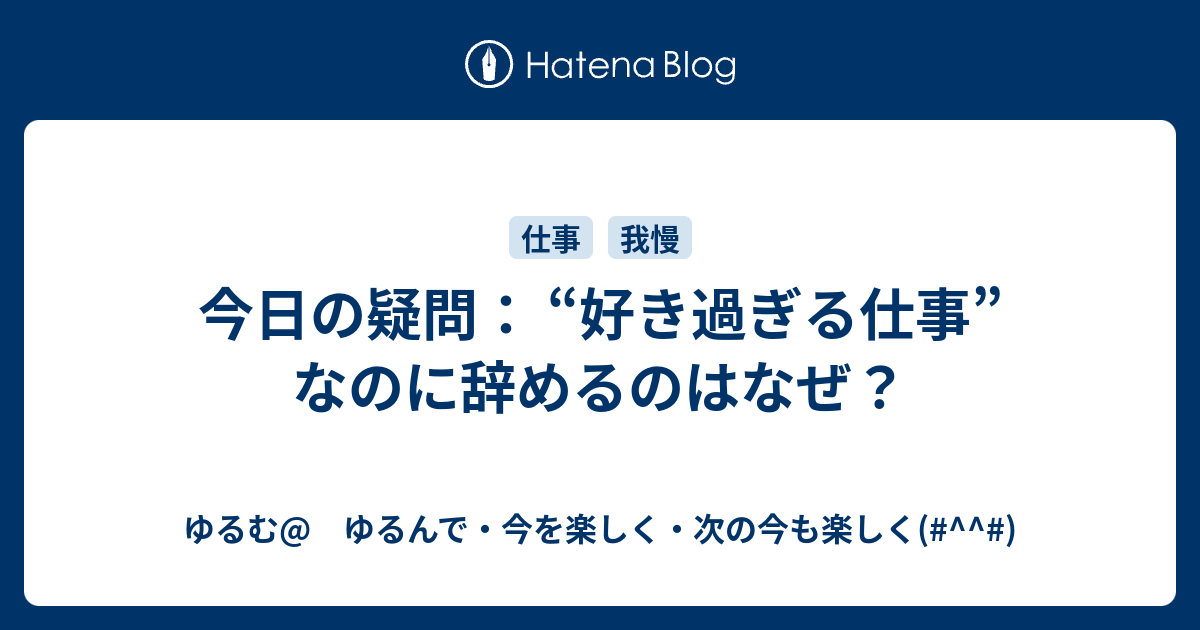 今日の疑問 好き過ぎる仕事 なのに辞めるのはなぜ ゆるむ ゆるんで 今を楽しく 次の今も楽しく