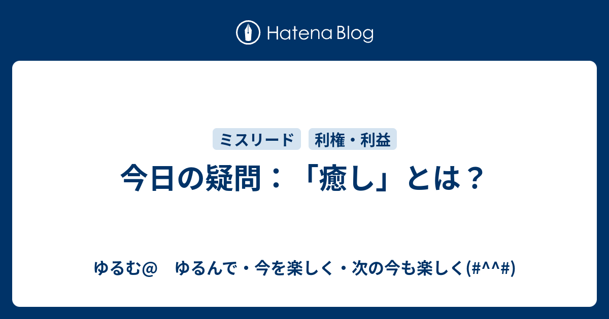 今日の疑問 癒し とは ゆるむ ゆるんで 今を楽しく 次の今も楽しく