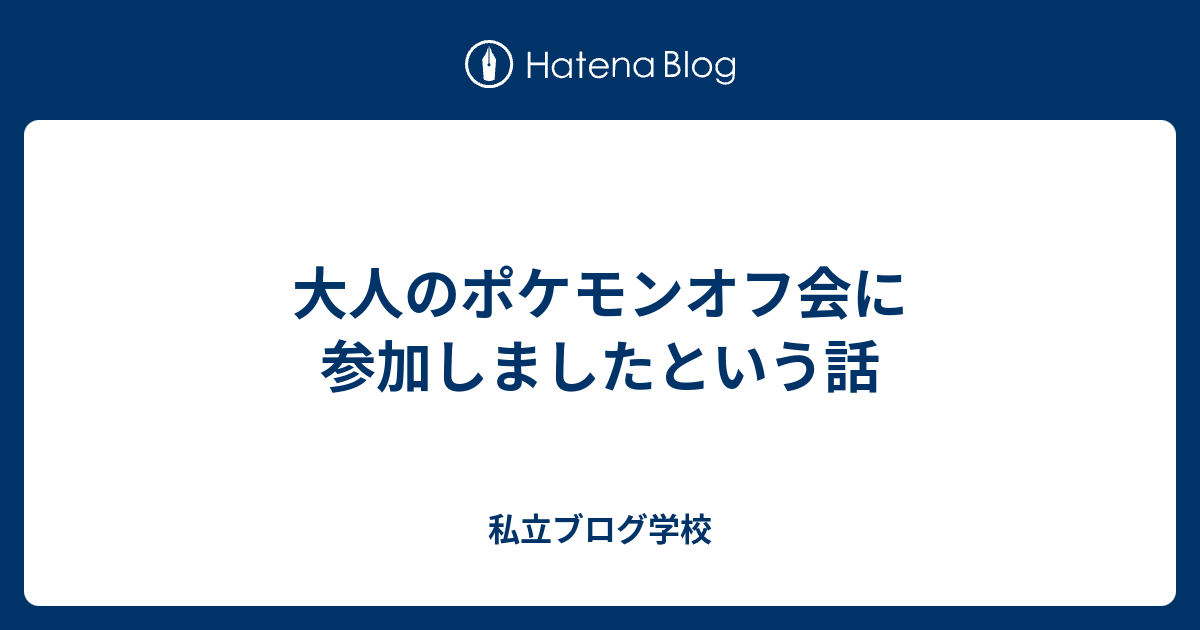 大人のポケモンオフ会に参加しましたという話 私立ブログ学校