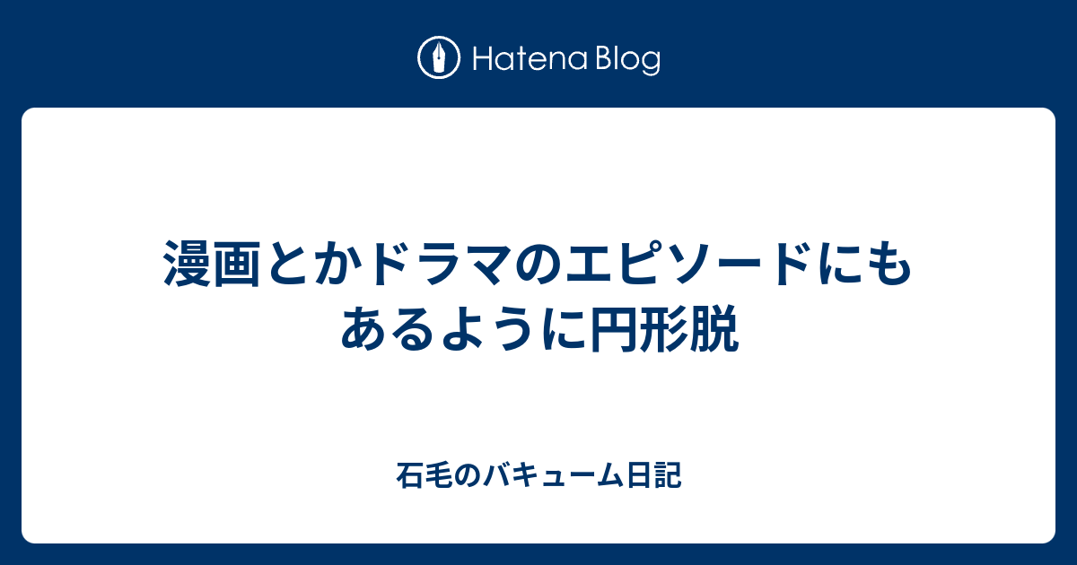 漫画とかドラマのエピソードにもあるように円形脱 石毛のバキューム日記