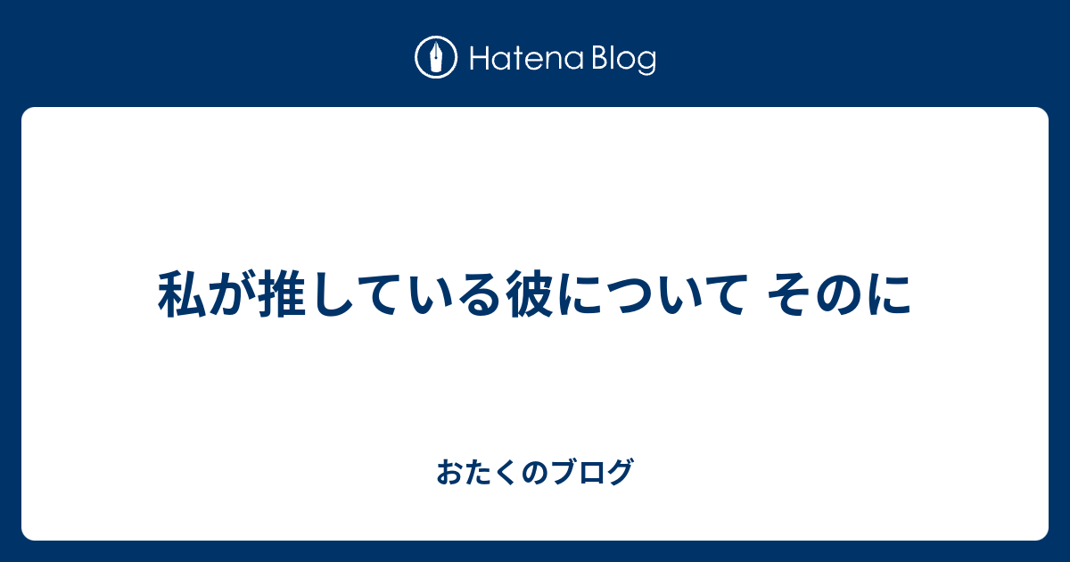 私が推している彼について そのに おたくのブログ