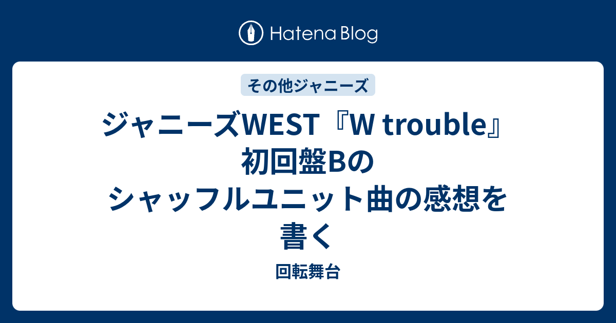 ジャニーズwest W Trouble 初回盤bのシャッフルユニット曲の感想を書く 回転舞台