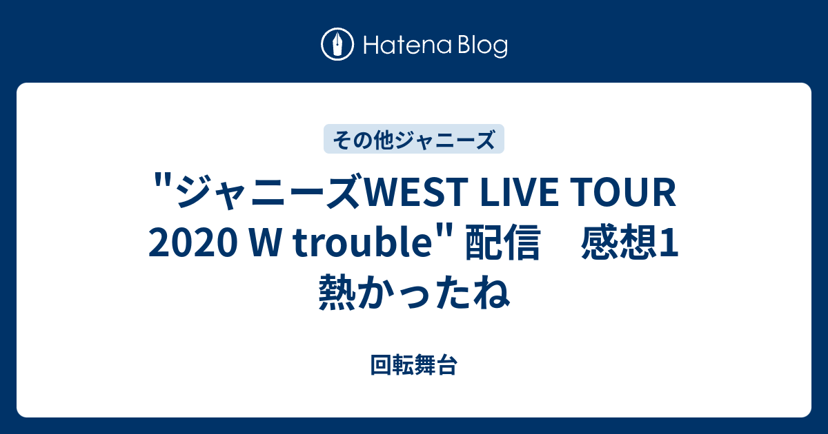 回転舞台  "ジャニーズWEST LIVE TOUR 2020 W trouble" 配信　感想1　熱かったね