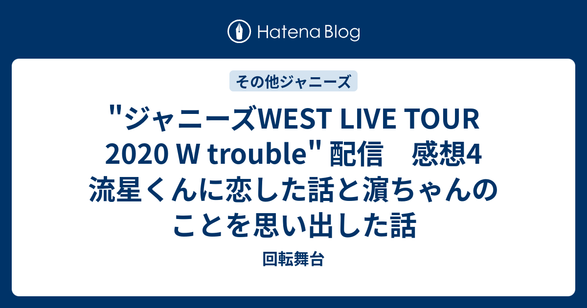 ジャニーズwest Live Tour W Trouble 配信 感想4 流星くんに恋した話と濵ちゃんのことを思い出した話 回転舞台