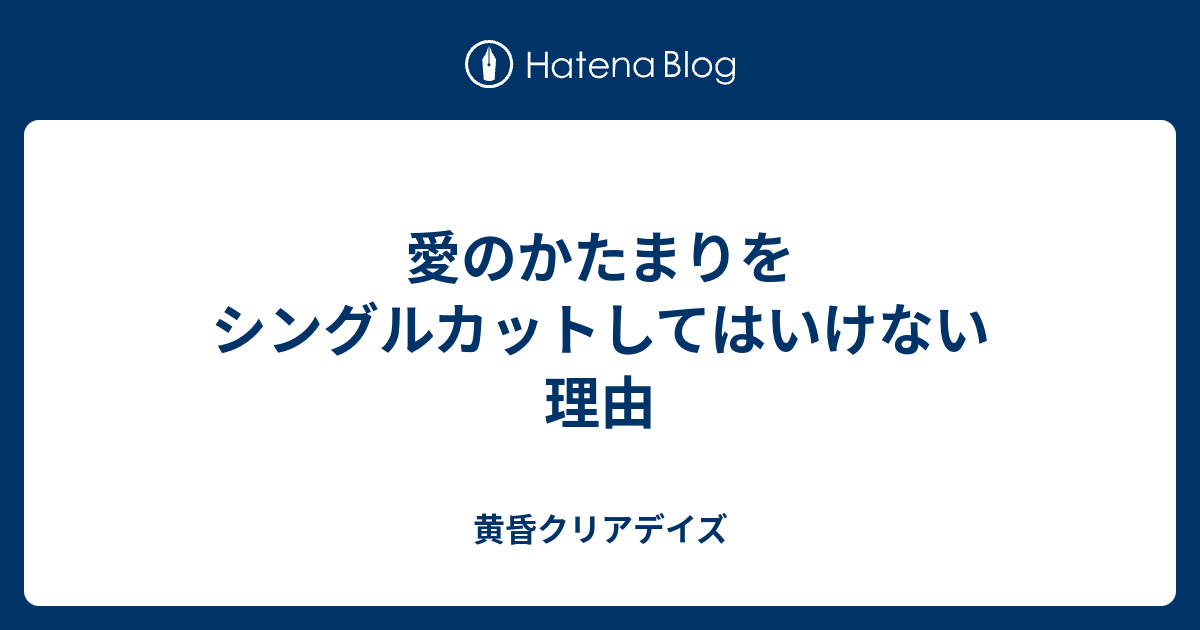 愛のかたまりをシングルカットしてはいけない理由 黄昏クリアデイズ