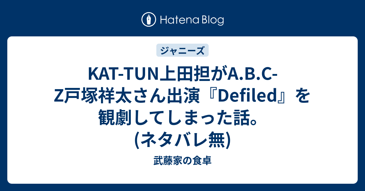 Kat Tun上田担がa B C Z戸塚祥太さん出演 Defiled を観劇してしまった話 ネタバレ無 武藤家の食卓