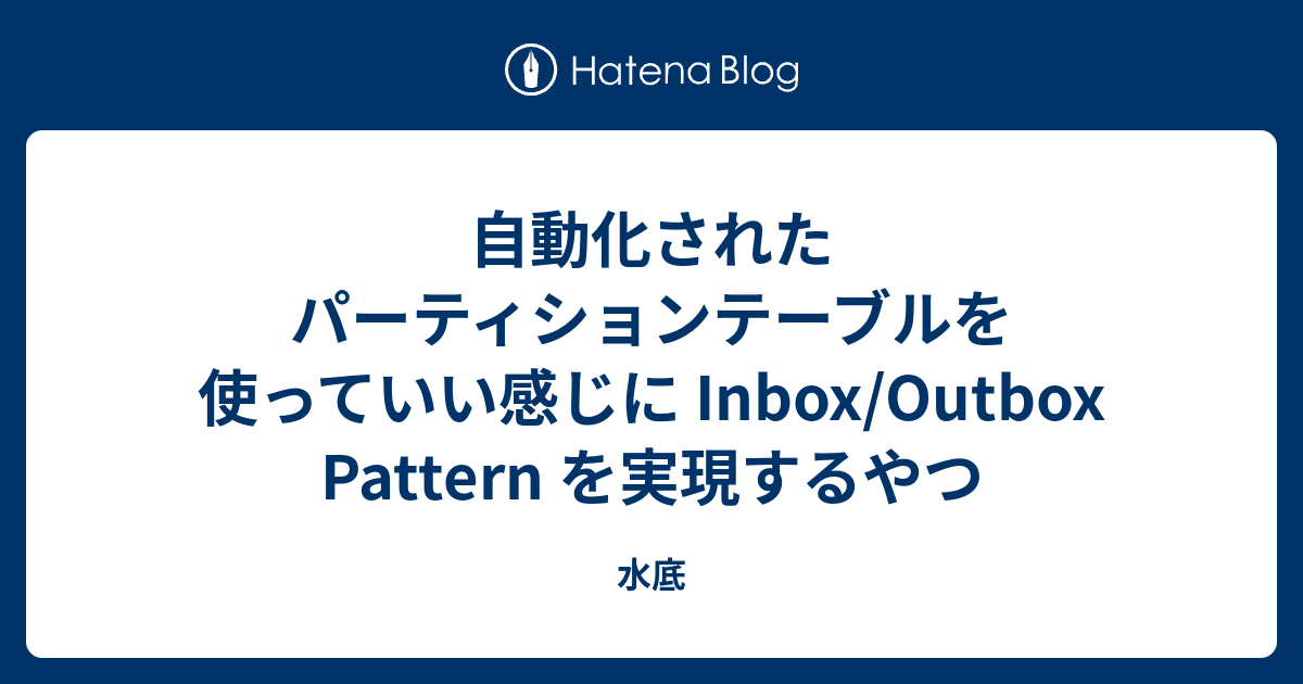 自動化されたパーティションテーブルを使っていい感じに Inbox/Outbox Pattern を実現するやつ - 水底