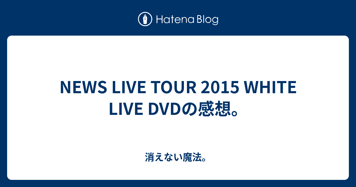 News Live Tour 15 White Live Dvdの感想 消えない魔法