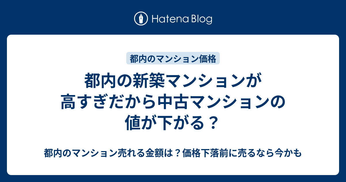 都内の新築マンションが高すぎだから中古マンションの値が下がる？ 都内のマンション売れる金額は？価格下落前に売るなら今かも