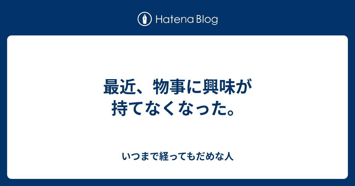 最近、物事に興味が持てなくなった。 いつまで経ってもだめな人