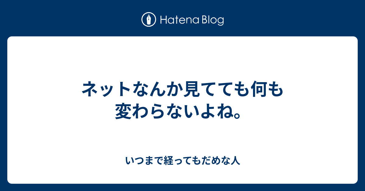 ネットなんか見てても何も変わらないよね いつまで経ってもだめな人