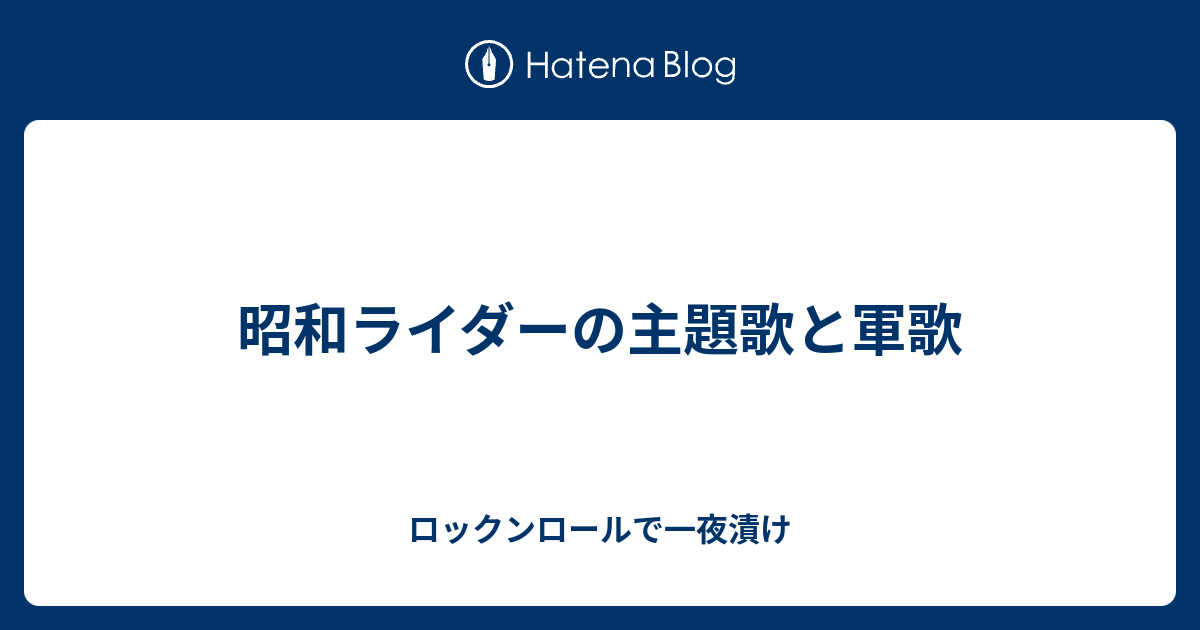 昭和ライダーの主題歌と軍歌 ロックンロールで一夜漬け