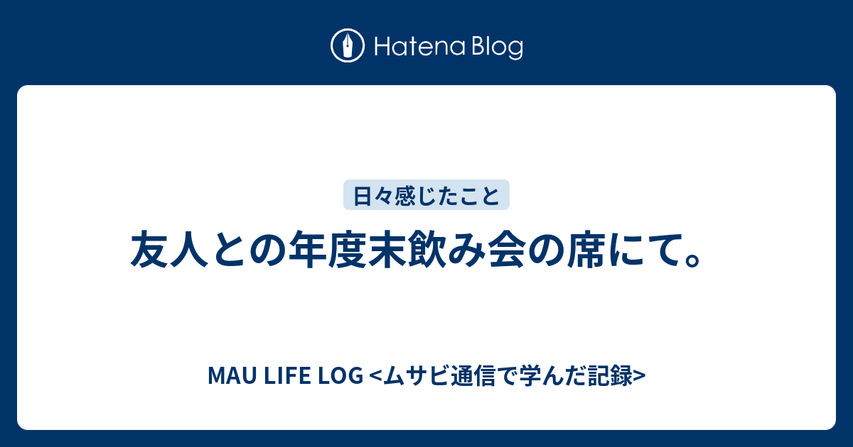 友人との年度末飲み会の席にて Mau Life Log ムサビ通信で学んだ記録