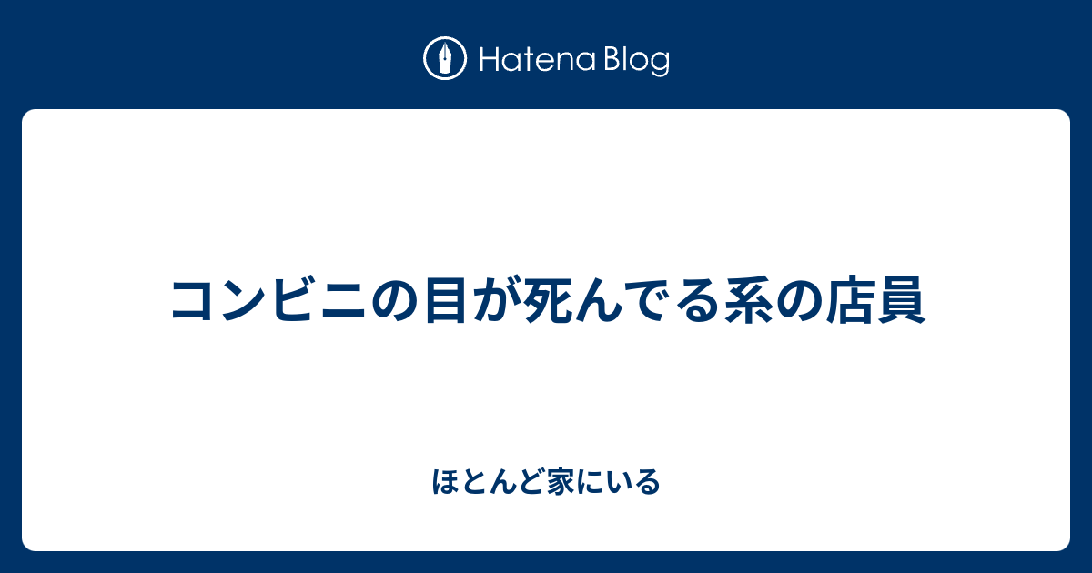 コンビニの目が死んでる系の店員 ほとんど家にいる