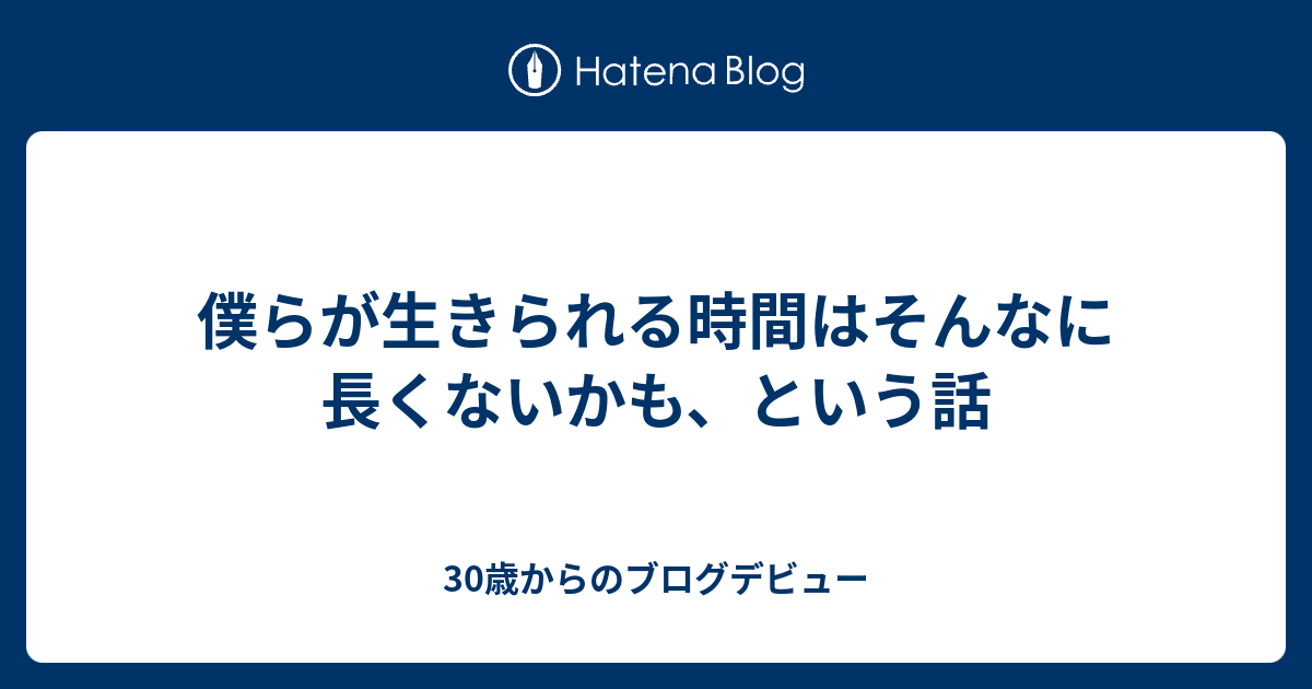 僕らが生きられる時間はそんなに長くないかも という話 30歳からのブログデビュー