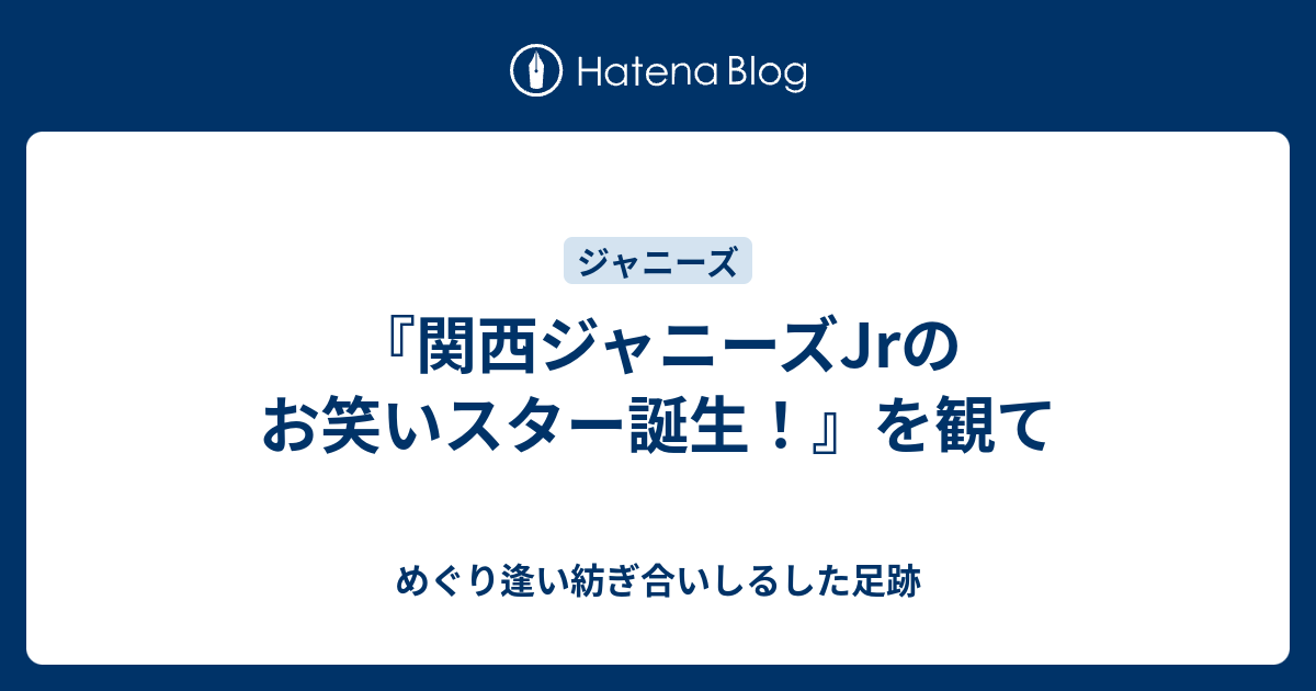 関西ジャニーズjrのお笑いスター誕生 を観て めぐり逢い紡ぎ合いしるした足跡