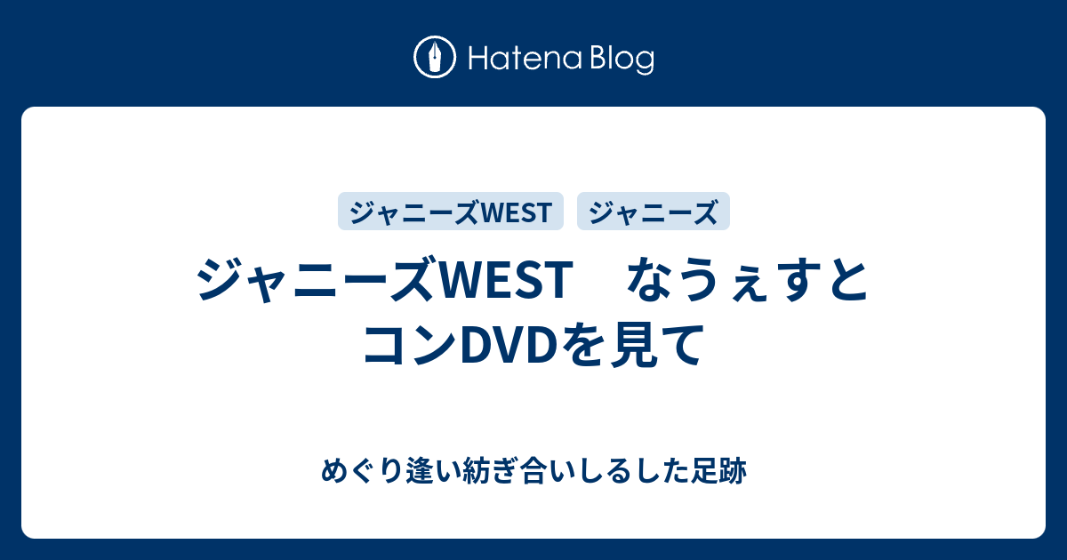 ジャニーズwest なうぇすとコンdvdを見て めぐり逢い紡ぎ合いしるした足跡