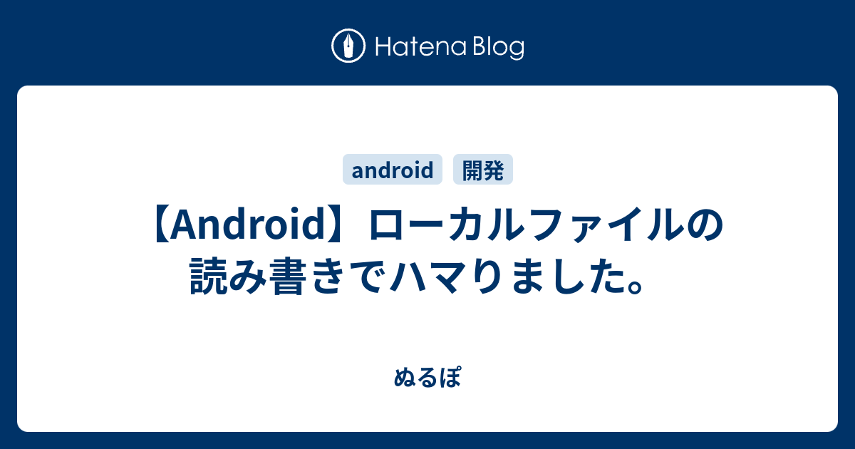 Android ローカルファイルの読み書きでハマりました ぬるぽ