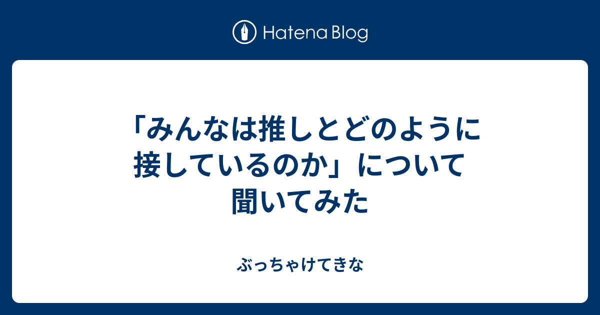 みんなは推しとどのように接しているのか について聞いてみた ぶっちゃけてきな