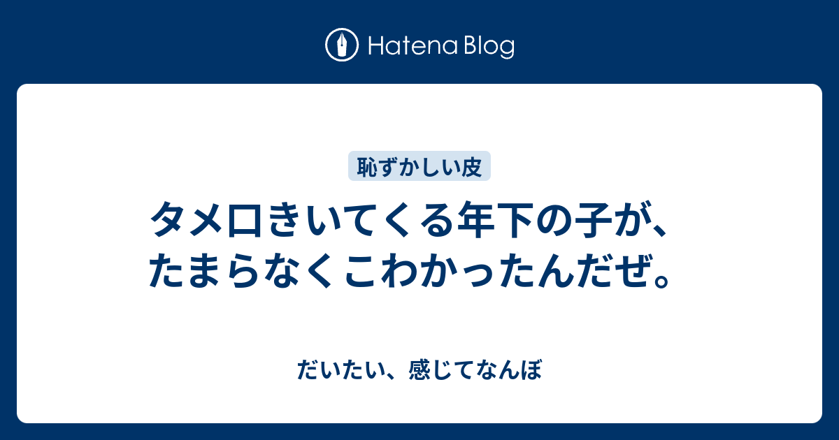 タメ口きいてくる年下の子が たまらなくこわかったんだぜ だいたい 感じてなんぼ