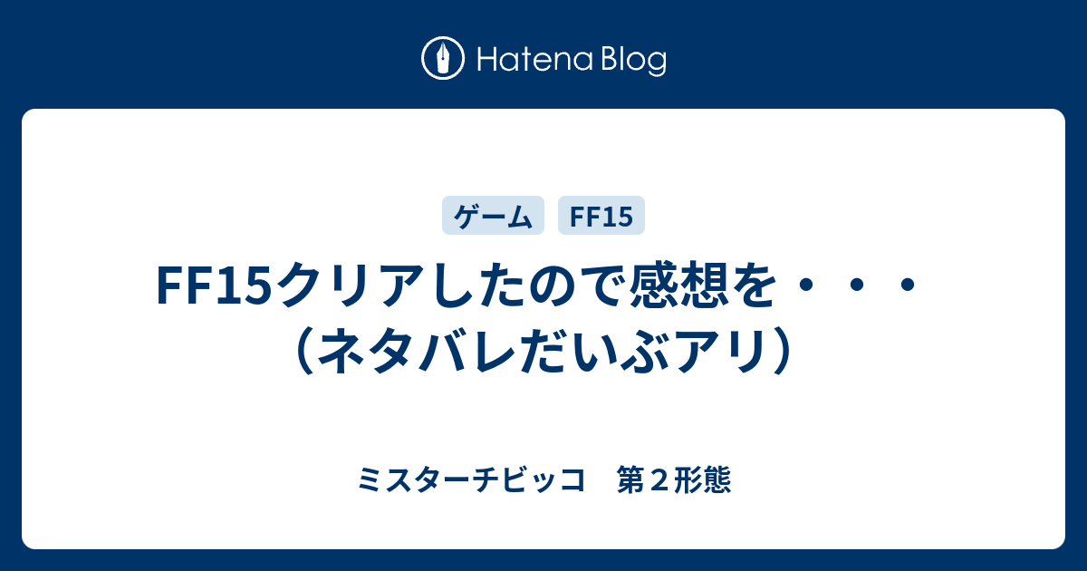 Ff15クリアしたので感想を ネタバレだいぶアリ ミスターチビッコ 第２形態