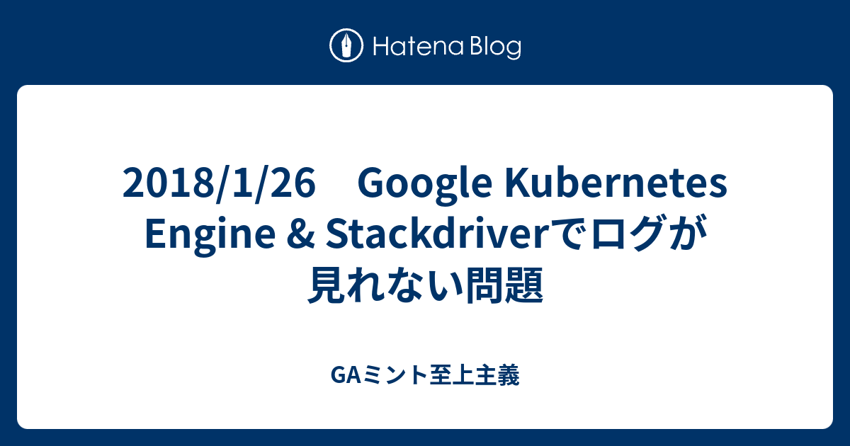 2018/1/26 Google Kubernetes Engine & Stackdriverでログが見れない問題 - GAミント至上主義