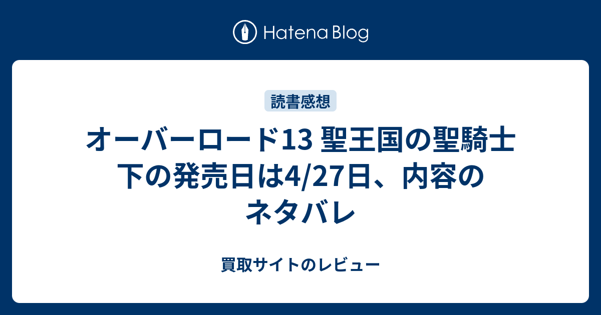 オーバーロード13 聖王国の聖騎士 下の発売日は4 27日 内容のネタバレ 買取サイトのレビュー