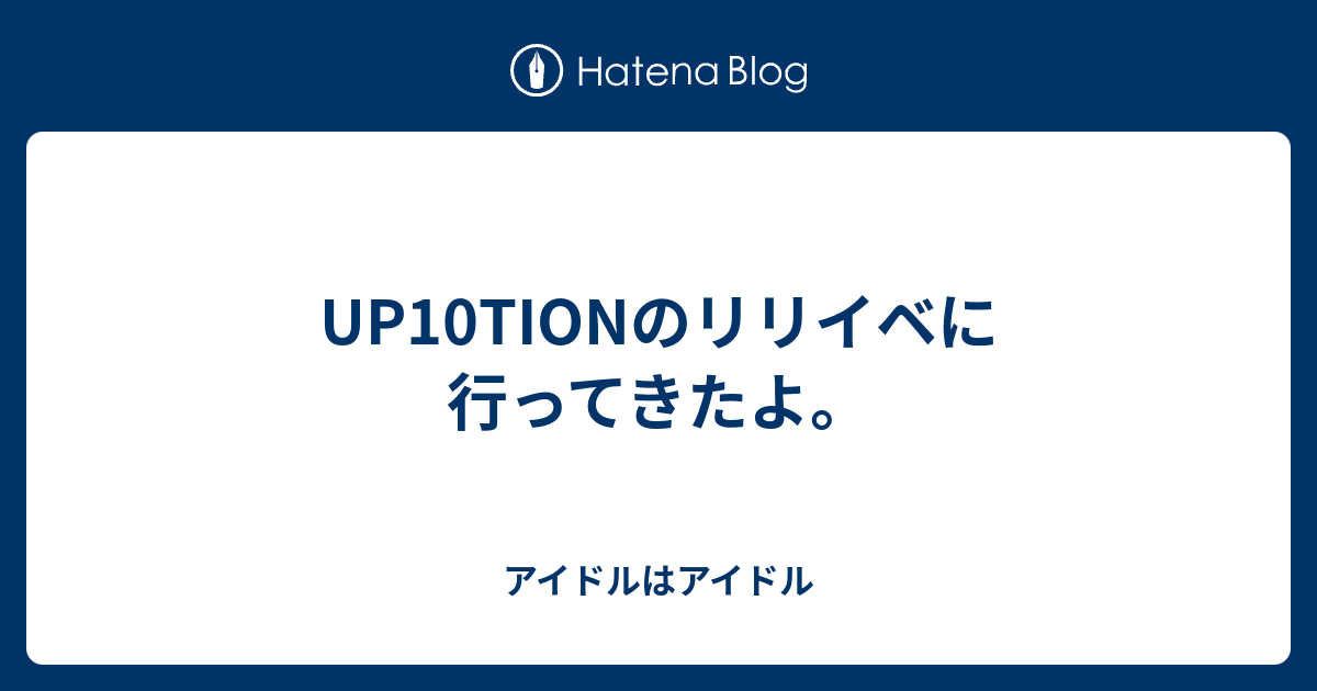 Up10tionのリリイベに行ってきたよ アイドルはアイドル