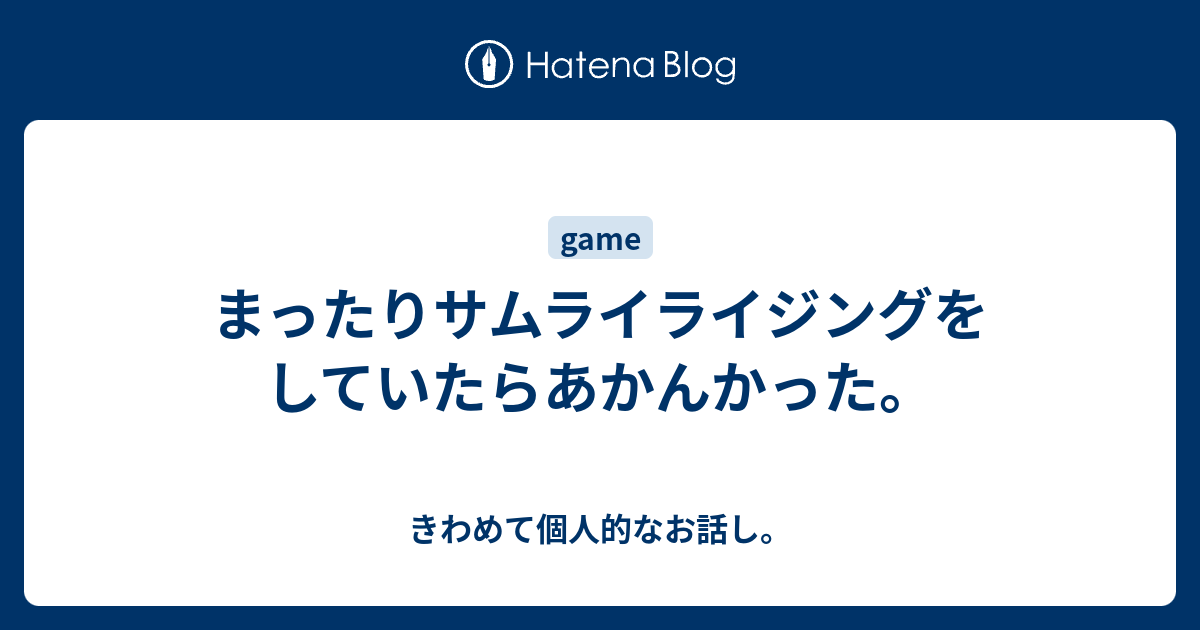 まったりサムライライジングをしていたらあかんかった きわめて個人的なお話し