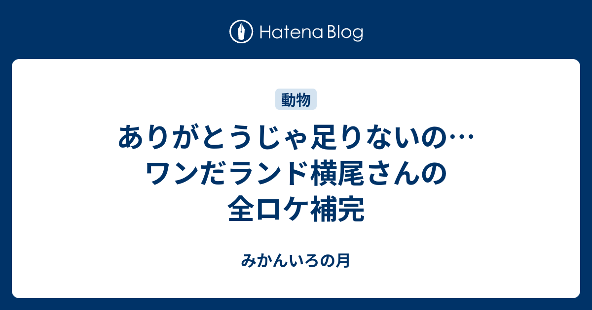 ありがとうじゃ足りないの ワンだランド横尾さんの全ロケ補完 みかんいろの月