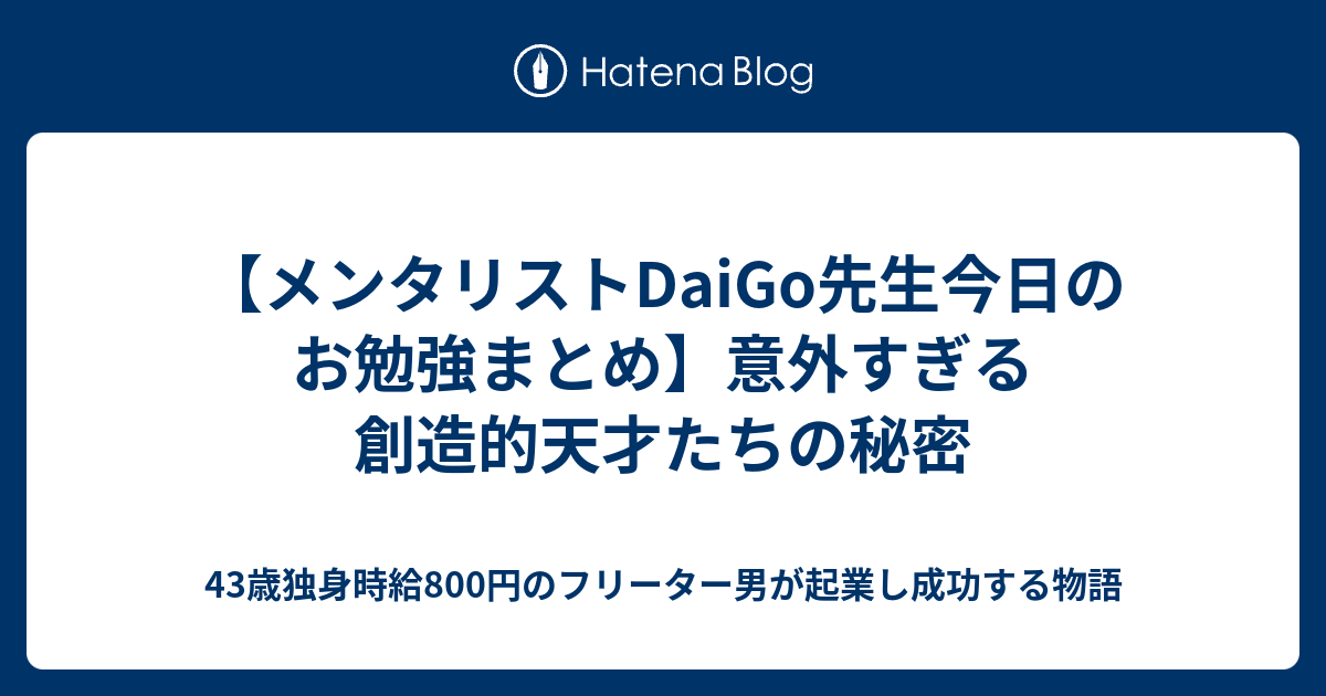 メンタリストdaigo先生今日のお勉強まとめ 意外すぎる創造的天才たちの秘密 43歳独身時給800円のフリーター男が起業し成功する物語