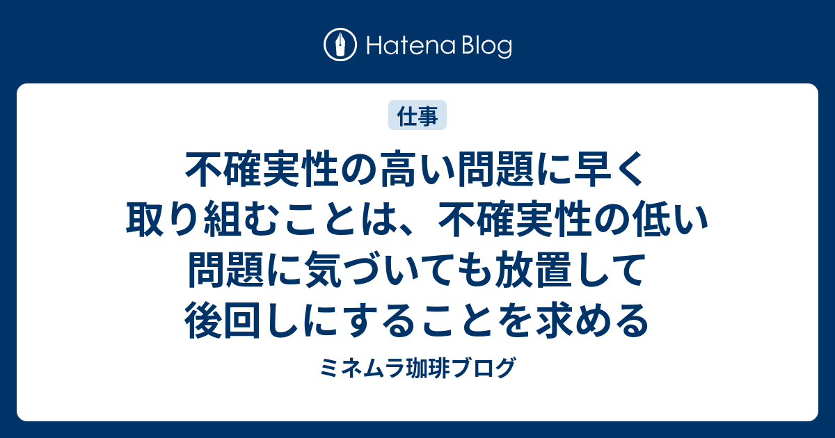 不確実性の高い問題に早く取り組むことは、不確実性の低い問題に気づいても放置して後回しにすることを求める - ミネムラ珈琲ブログ