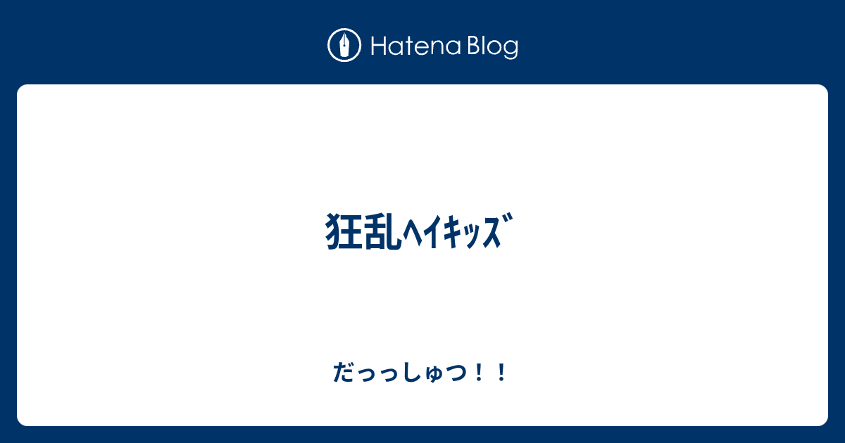 狂乱ﾍｲｷｯｽﾞ だっっしゅつ