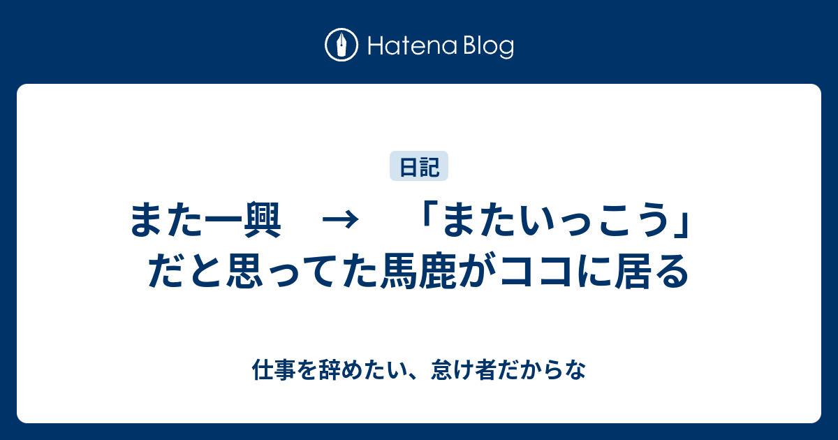 また一興 またいっこう だと思ってた馬鹿がココに居る 仕事を辞めたい 怠け者だからな