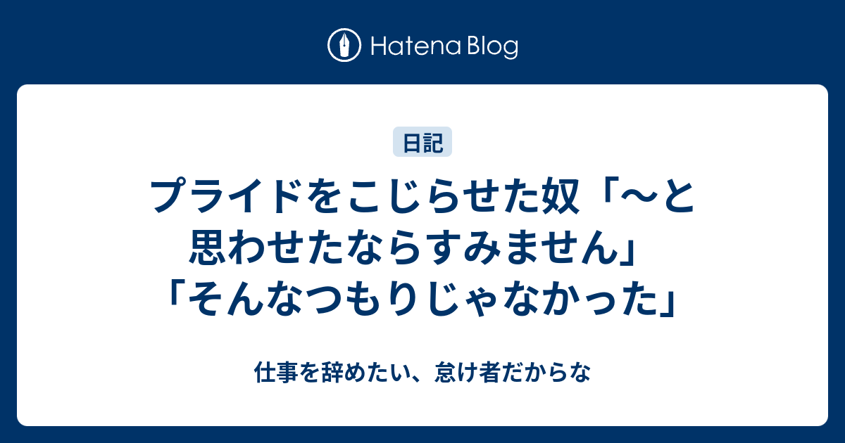 プライドをこじらせた奴 と思わせたならすみません そんなつもりじゃなかった 仕事を辞めたい 怠け者だからな