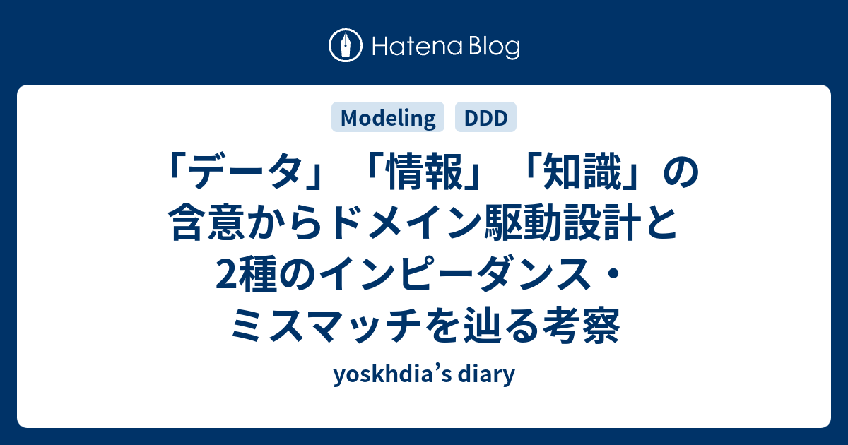 yoskhdia’s diary  「データ」「情報」「知識」の含意からドメイン駆動設計と2種のインピーダンス・ミスマッチを辿る考察「データ」「情報」「知識」 日本語と英語の違いドメイン駆動設計とドメインモデルWhirlpool process と組織的な知識創造2種のインピーダンス・ミスマッチまとめあとがき：エモパートReferences