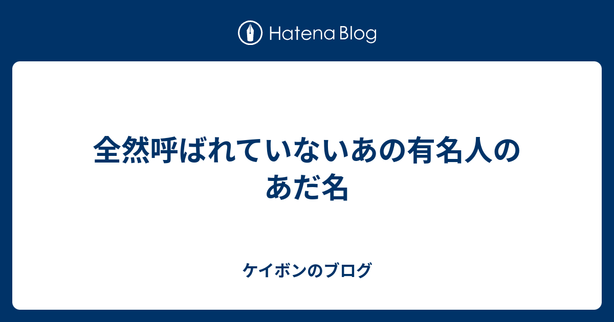 全然呼ばれていないあの有名人のあだ名 ケイボンのブログ