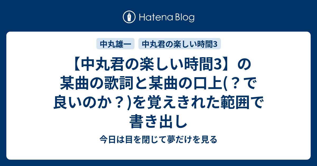 中丸君の楽しい時間3 の某曲の歌詞と某曲の口上 で良いのか を覚えきれた範囲で書き出し 今日は目を閉じて夢だけを見る