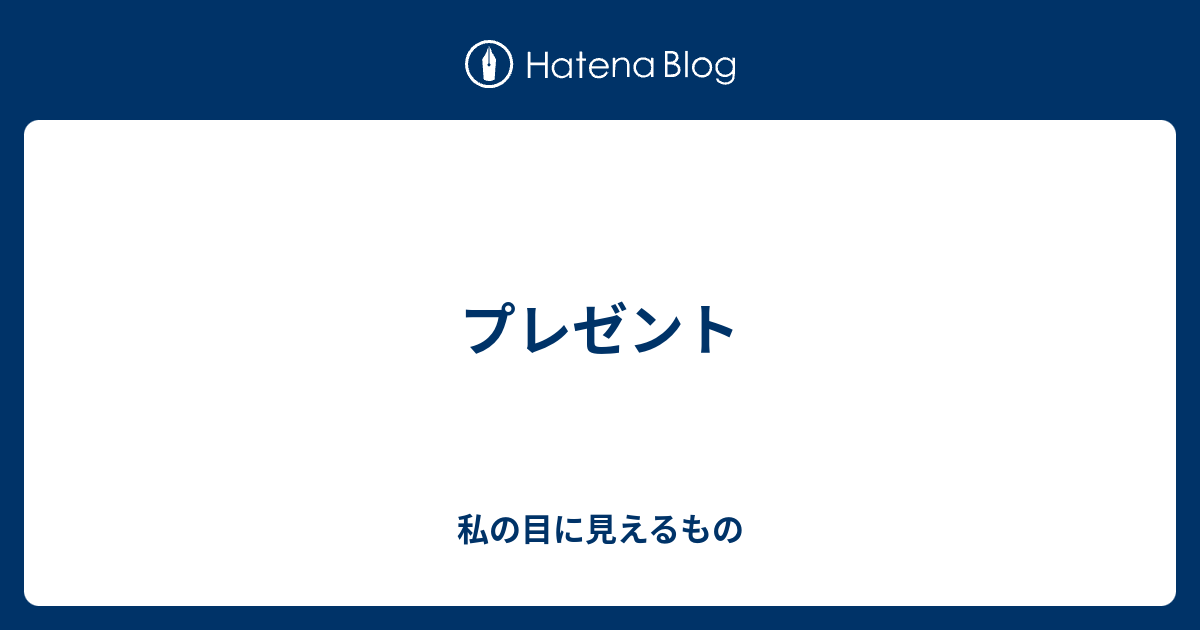 プレゼント - 私の目に見えるもの