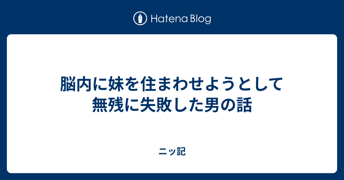 脳内に妹を住まわせようとして無残に失敗した男の話 ニッ記