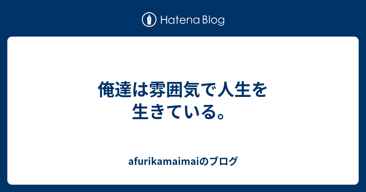 俺達は雰囲気で人生を生きている Afurikamaimaiのブログ
