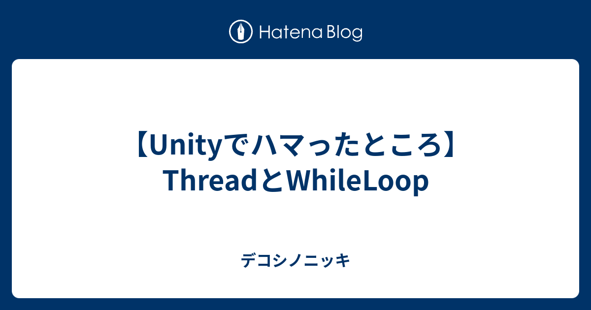 【Unityでハマったところ】ThreadとWhileLoop - デコシノニッキ