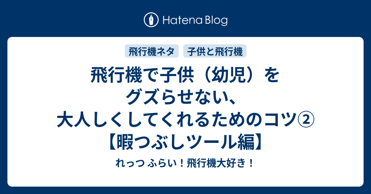 飛行機で子供 幼児 をグズらせない 大人しくしてくれるためのコツ 暇つぶしツール編 れっつ ふらい 飛行機大好き