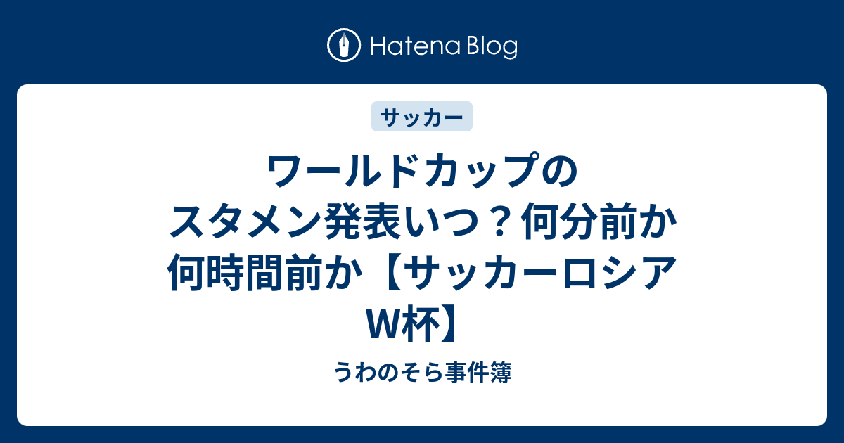 ワールドカップのスタメン発表いつ 何分前か何時間前か サッカーロシアw杯 うわのそら事件簿