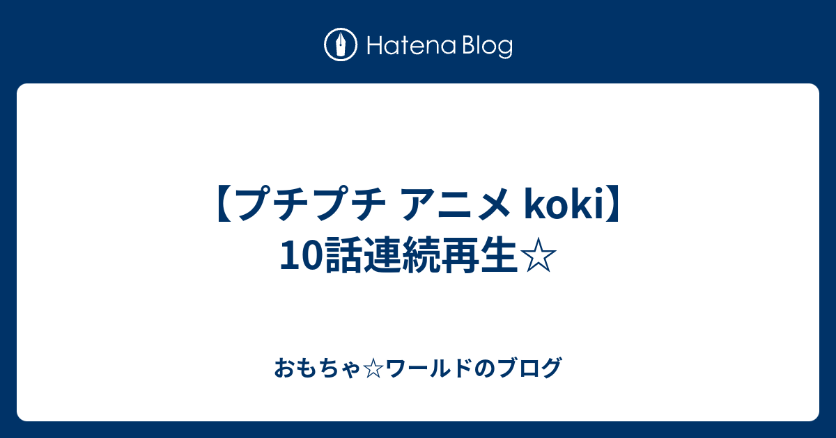 プチプチ アニメ Koki 10話連続再生 おもちゃ ワールドのブログ