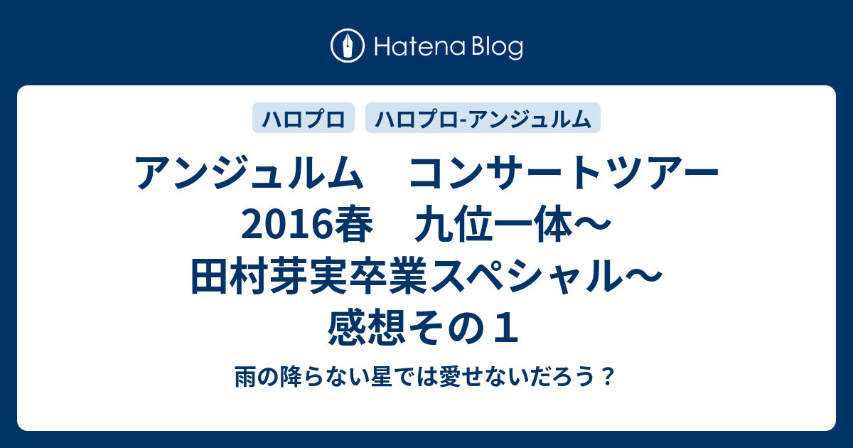 アンジュルム コンサートツアー2016春 九位一体～田村芽実卒業スペシャル～ 感想その１ - 雨の降らない星では愛せないだろう？