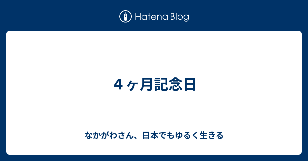 ４ヶ月記念日 なかがわさん 日本でもゆるく生きる