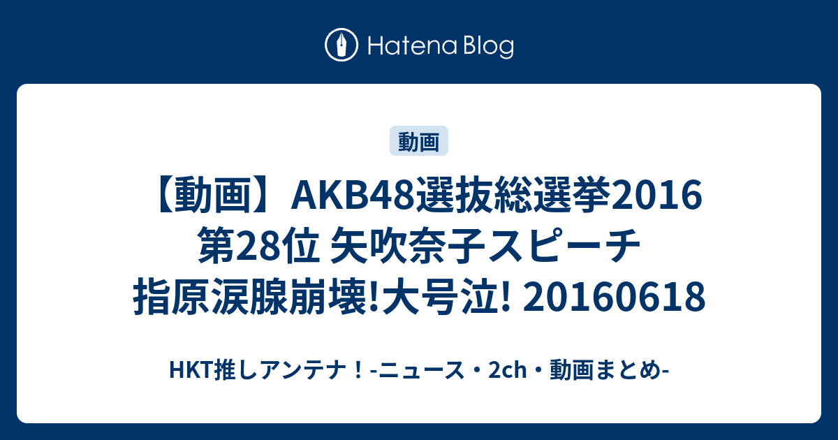 動画 Akb48選抜総選挙16 第28位 矢吹奈子スピーチ 指原涙腺崩壊 大号泣 Hkt推しアンテナ ニュース 2ch 動画まとめ