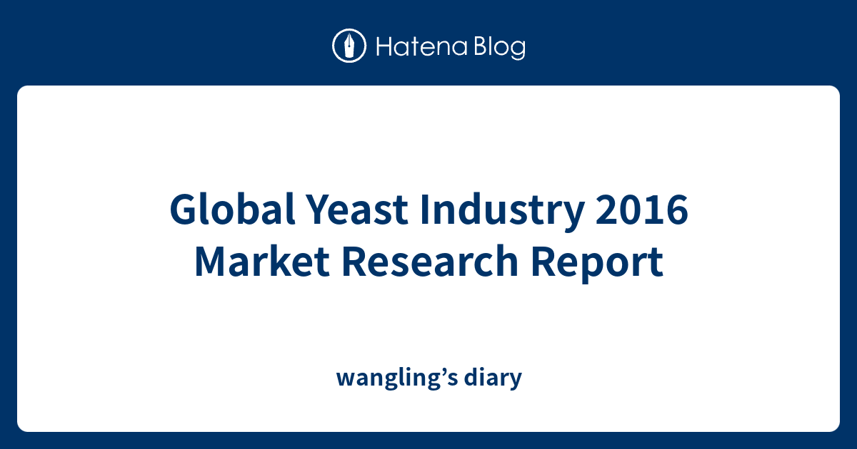 Global Yeast Industry 2016 Market Research Report wangling’s diary