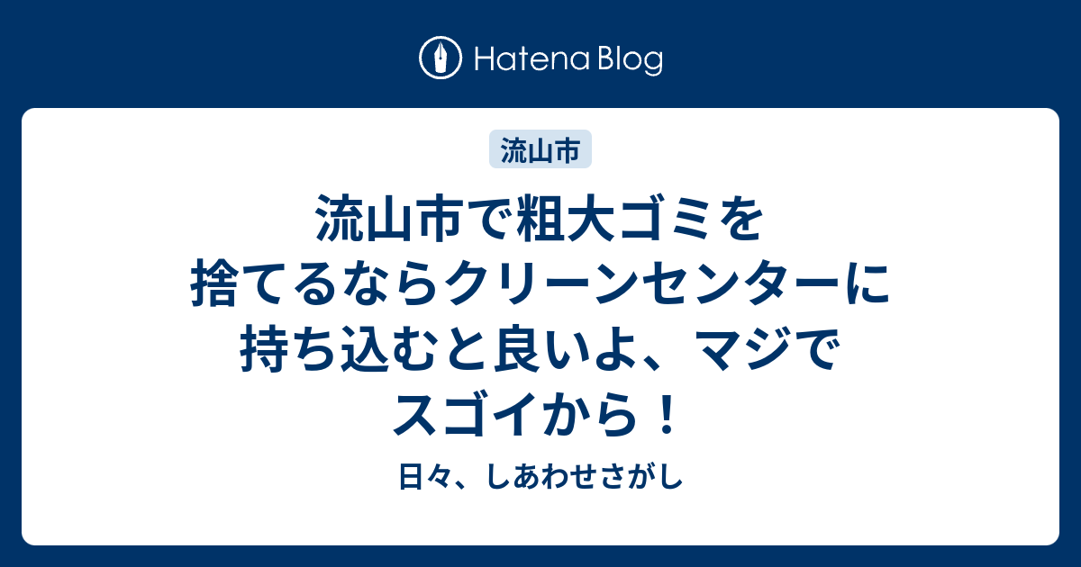 流山市で粗大ゴミを捨てるならクリーンセンターに持ち込むと良いよ マジでスゴイから 日々 しあわせさがし